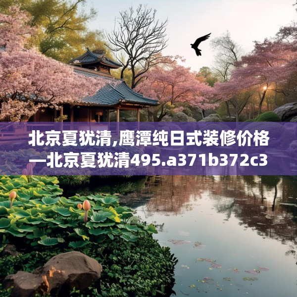 北京夏犹清,鹰潭纯日式装修价格—北京夏犹清495.a371b372c375fgy.382fghfd