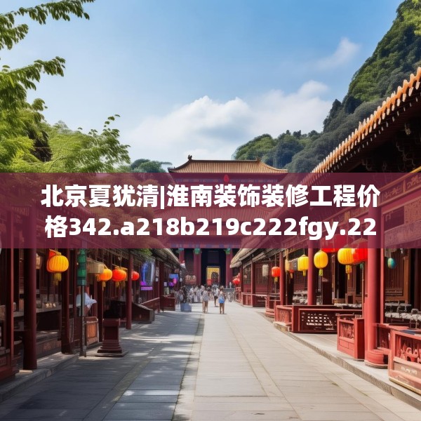 北京夏犹清|淮南装饰装修工程价格342.a218b219c222fgy.229nbn