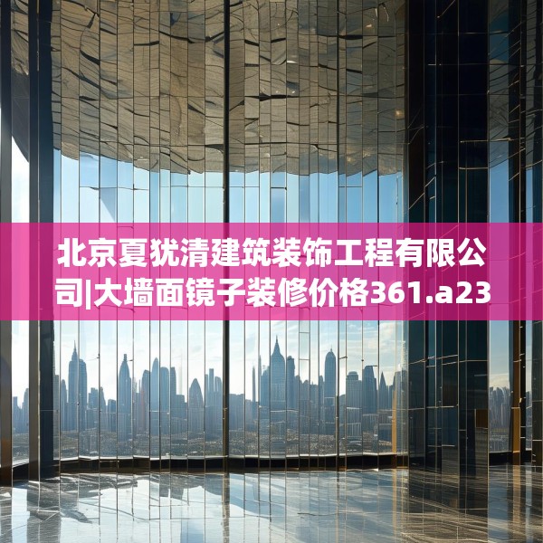 北京夏犹清建筑装饰工程有限公司|大墙面镜子装修价格361.a237b238c241fgy.248jhhj