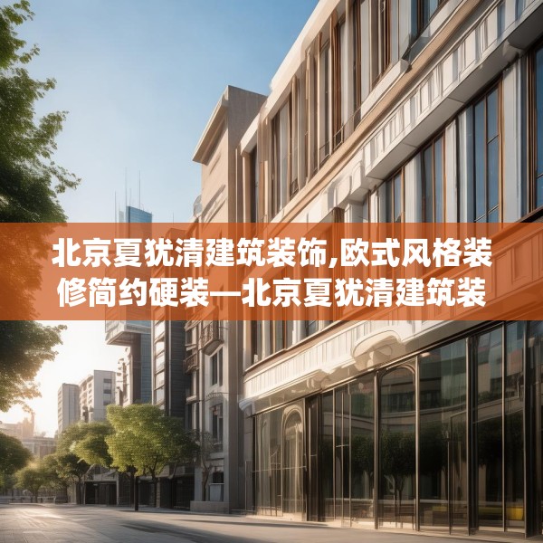北京夏犹清建筑装饰,欧式风格装修简约硬装—北京夏犹清建筑装饰239.a115b116c119fgy.126fds