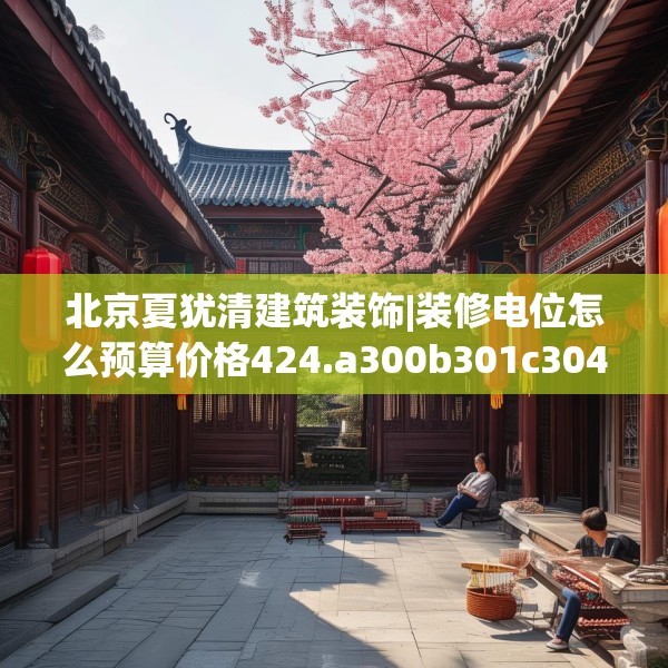 北京夏犹清建筑装饰|装修电位怎么预算价格424.a300b301c304fgy.311sdA