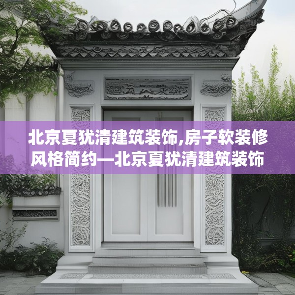 北京夏犹清建筑装饰,房子软装修风格简约—北京夏犹清建筑装饰322.a198b199c202fgy.209dewqe