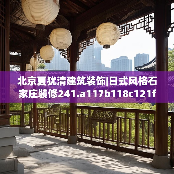 北京夏犹清建筑装饰|日式风格石家庄装修241.a117b118c121fgy.128fdsfds