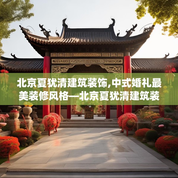 北京夏犹清建筑装饰,中式婚礼最美装修风格—北京夏犹清建筑装饰211.a87b88c91fgy.98poiy