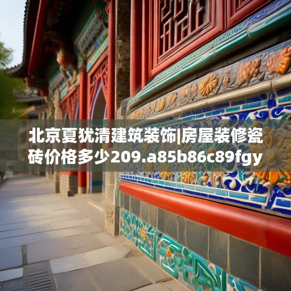 北京夏犹清建筑装饰|房屋装修瓷砖价格多少209.a85b86c89fgy.96cvcx
