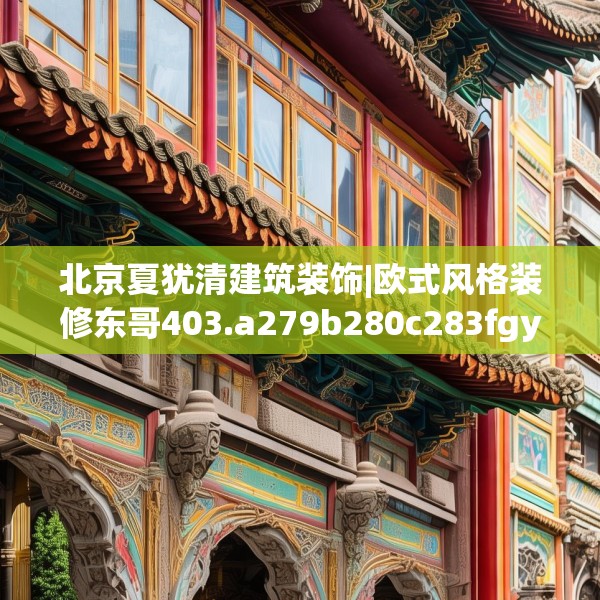 北京夏犹清建筑装饰|欧式风格装修东哥403.a279b280c283fgy.290fdsfds