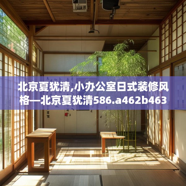 北京夏犹清,小办公室日式装修风格—北京夏犹清586.a462b463c466fgy.473sdA