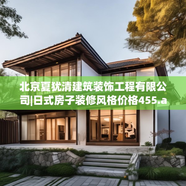 北京夏犹清建筑装饰工程有限公司|日式房子装修风格价格455.a331b332c335fgy.342fds