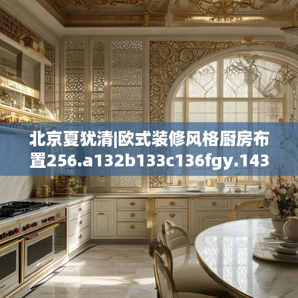 北京夏犹清|欧式装修风格厨房布置256.a132b133c136fgy.143htyj