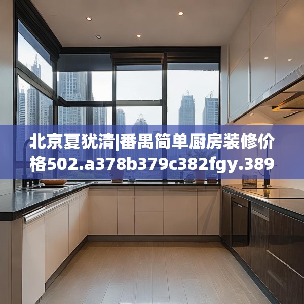 北京夏犹清|番禺简单厨房装修价格502.a378b379c382fgy.389dewqe