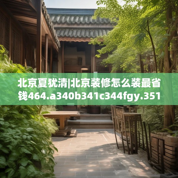 北京夏犹清|北京装修怎么装最省钱464.a340b341c344fgy.351xczxv