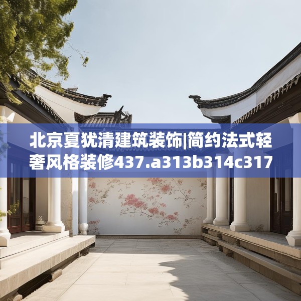 北京夏犹清建筑装饰|简约法式轻奢风格装修437.a313b314c317fgy.324fds