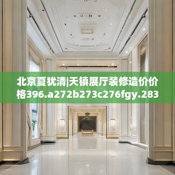 北京夏犹清|天镇展厅装修造价价格396.a272b273c276fgy.283nbn