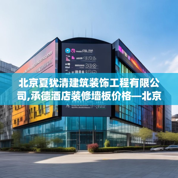 北京夏犹清建筑装饰工程有限公司,承德酒店装修墙板价格—北京夏犹清建筑装饰工程有限公司305.a181b182c185fgy.192bnbn