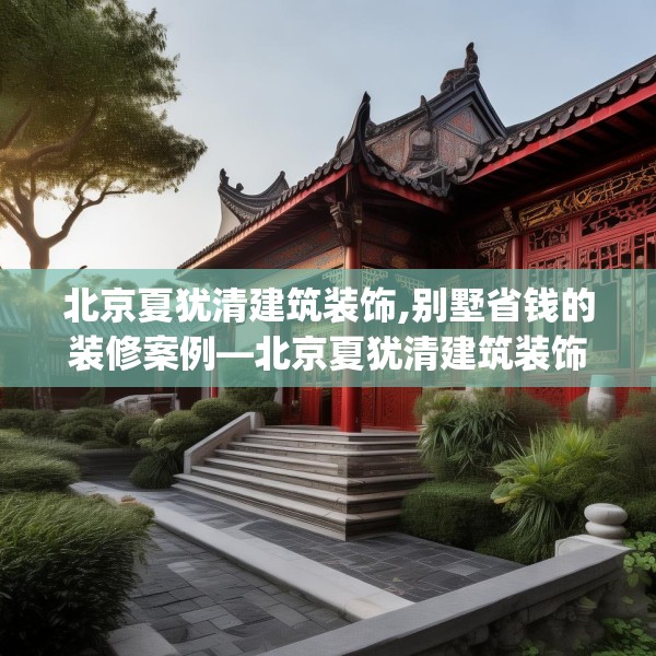 北京夏犹清建筑装饰,别墅省钱的装修案例—北京夏犹清建筑装饰291.a167b168c171fgy.178uyk