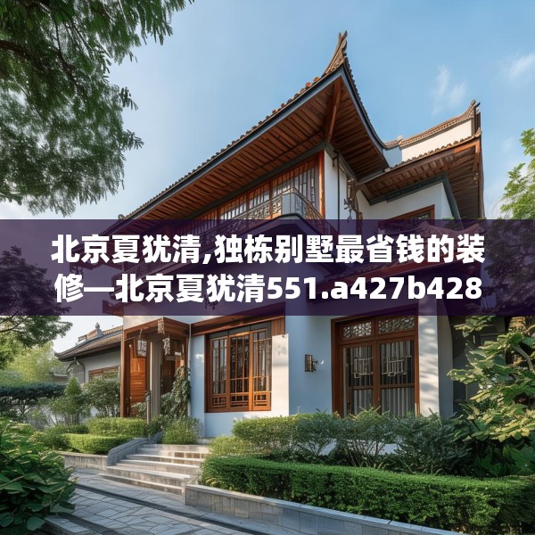 北京夏犹清,独栋别墅最省钱的装修—北京夏犹清551.a427b428c431fgy.438cvcx