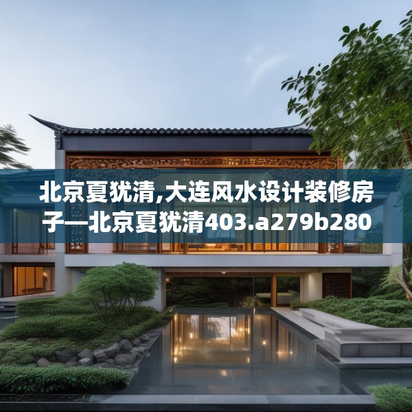 北京夏犹清,大连风水设计装修房子—北京夏犹清403.a279b280c283fgy.290fdsfds