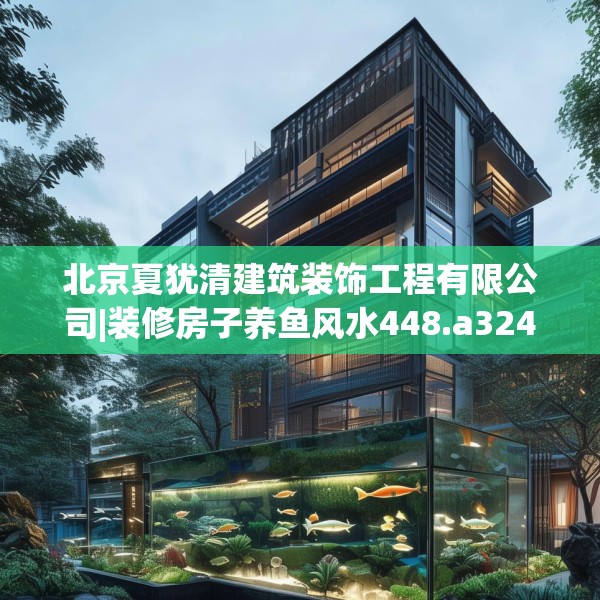 北京夏犹清建筑装饰工程有限公司|装修房子养鱼风水448.a324b325c328fgy.335dewqe