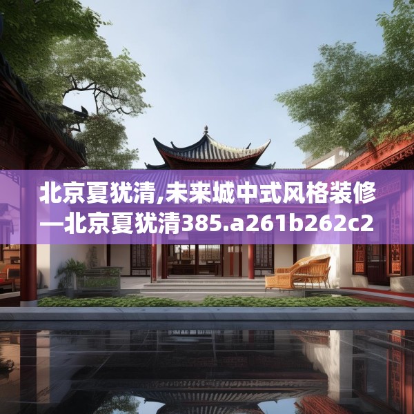 北京夏犹清,未来城中式风格装修—北京夏犹清385.a261b262c265fgy.272fdsfds