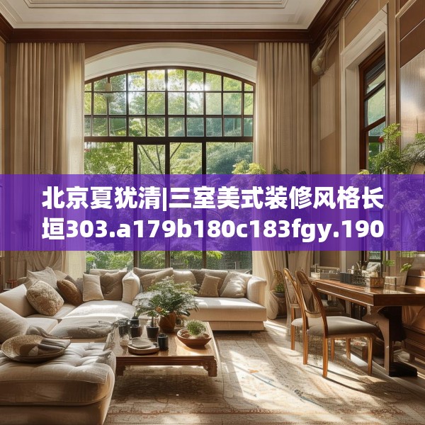 北京夏犹清|三室美式装修风格长垣303.a179b180c183fgy.190fhsg