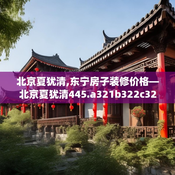 北京夏犹清,东宁房子装修价格—北京夏犹清445.a321b322c325fgy.332poiy