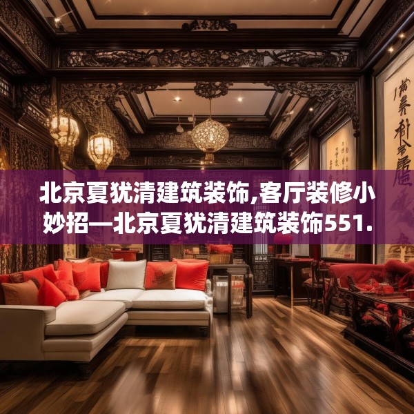 北京夏犹清建筑装饰,客厅装修小妙招—北京夏犹清建筑装饰551.a427b428c431fgy.438cvcx