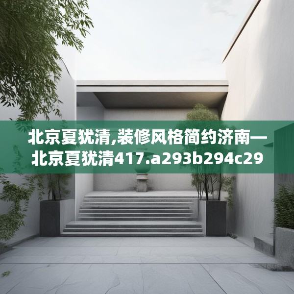 北京夏犹清,装修风格简约济南—北京夏犹清417.a293b294c297fgy.304uyk