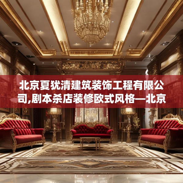 北京夏犹清建筑装饰工程有限公司,剧本杀店装修欧式风格—北京夏犹清建筑装饰工程有限公司350.a226b227c230fgy.237wew