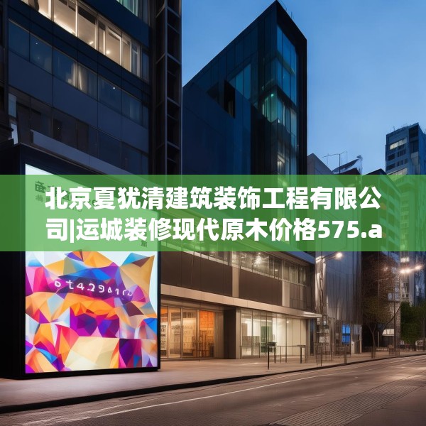 北京夏犹清建筑装饰工程有限公司|运城装修现代原木价格575.a451b452c455fgy.462bnbn