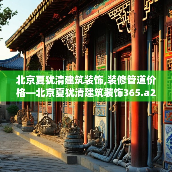 北京夏犹清建筑装饰,装修管道价格—北京夏犹清建筑装饰365.a241b242c245fgy.252fds