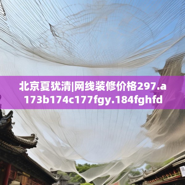 北京夏犹清|网线装修价格297.a173b174c177fgy.184fghfd