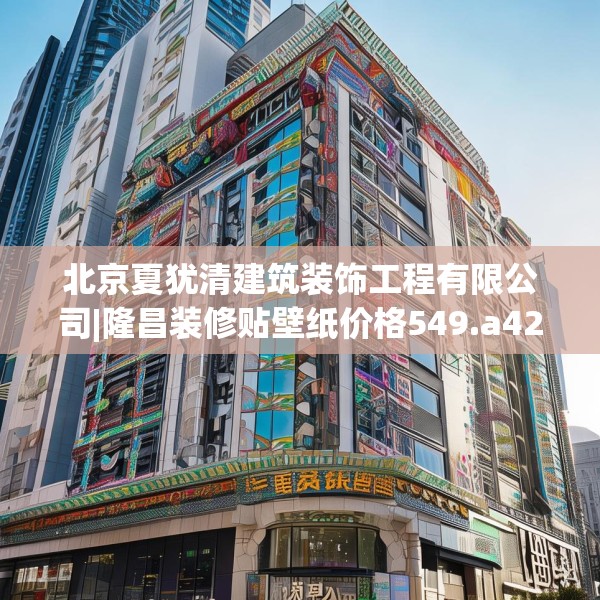 北京夏犹清建筑装饰工程有限公司|隆昌装修贴壁纸价格549.a425b426c429fgy.436fghfd