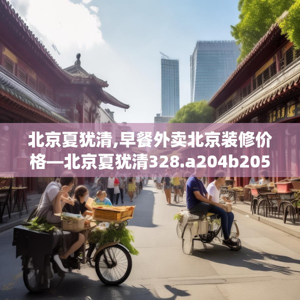 北京夏犹清,早餐外卖北京装修价格—北京夏犹清328.a204b205c208fgy.215htyj