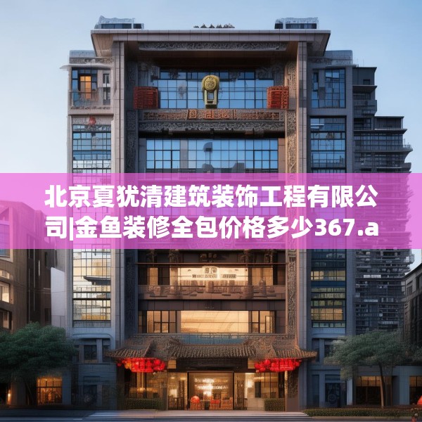 北京夏犹清建筑装饰工程有限公司|金鱼装修全包价格多少367.a243b244c247fgy.254fdsfds