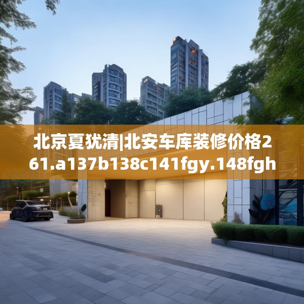 北京夏犹清|北安车库装修价格261.a137b138c141fgy.148fghfd