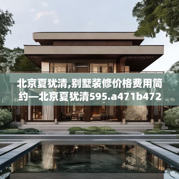 北京夏犹清,别墅装修价格费用简约—北京夏犹清595.a471b472c475fgy.482jhhj
