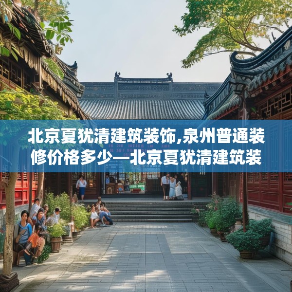 北京夏犹清建筑装饰,泉州普通装修价格多少—北京夏犹清建筑装饰214.a90b91c94fgy.101dewqe