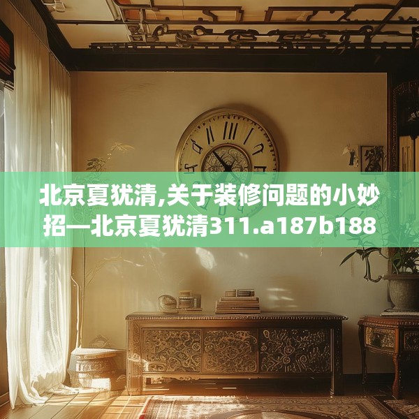 北京夏犹清,关于装修问题的小妙招—北京夏犹清311.a187b188c191fgy.198fds