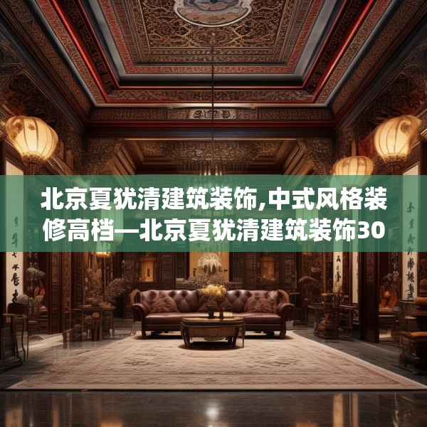 北京夏犹清建筑装饰,中式风格装修高档—北京夏犹清建筑装饰302.a178b179c182fgy.189xczxv