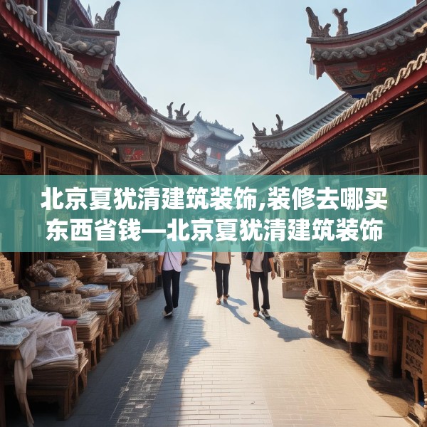 北京夏犹清建筑装饰,装修去哪买东西省钱—北京夏犹清建筑装饰151.a27b28c31fgy.38fdsfds