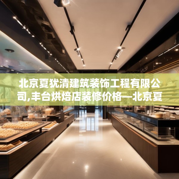 北京夏犹清建筑装饰工程有限公司,丰台烘焙店装修价格—北京夏犹清建筑装饰工程有限公司587.a463b464c467fgy.474cvcx
