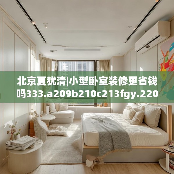 北京夏犹清|小型卧室装修更省钱吗333.a209b210c213fgy.220fghfd
