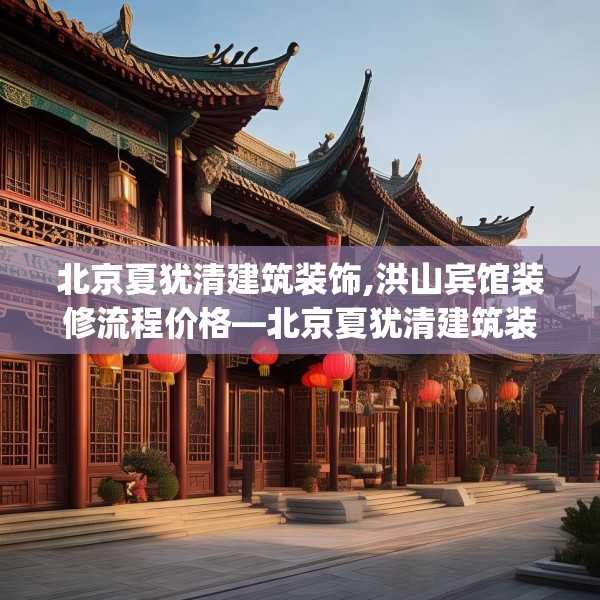 北京夏犹清建筑装饰,洪山宾馆装修流程价格—北京夏犹清建筑装饰496.a372b373c376fgy.383sdA