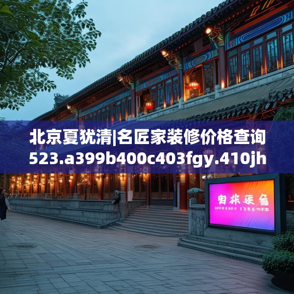 北京夏犹清|名匠家装修价格查询523.a399b400c403fgy.410jhhj