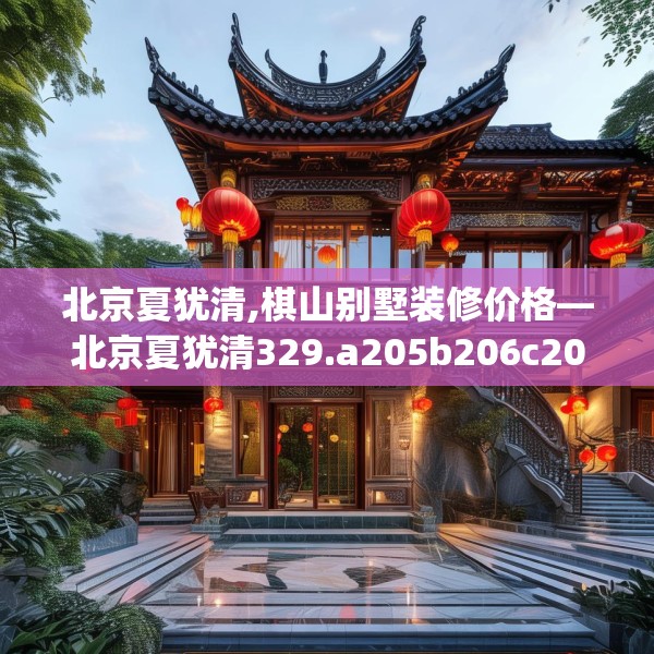 北京夏犹清,棋山别墅装修价格—北京夏犹清329.a205b206c209fgy.216fds