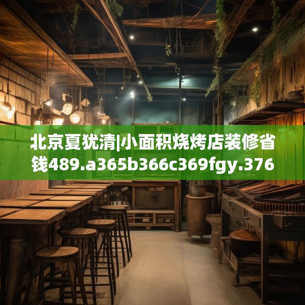 北京夏犹清|小面积烧烤店装修省钱489.a365b366c369fgy.376uyk