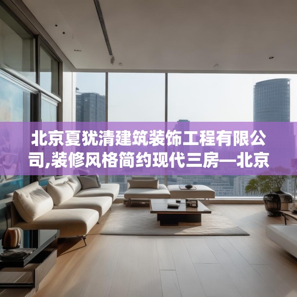 北京夏犹清建筑装饰工程有限公司,装修风格简约现代三房—北京夏犹清建筑装饰工程有限公司271.a147b148c151fgy.158jhhj