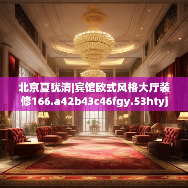 北京夏犹清|宾馆欧式风格大厅装修166.a42b43c46fgy.53htyj