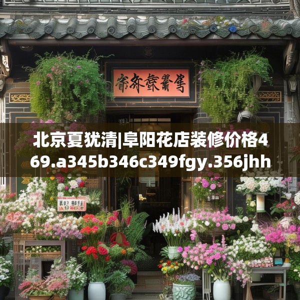 北京夏犹清|阜阳花店装修价格469.a345b346c349fgy.356jhhj