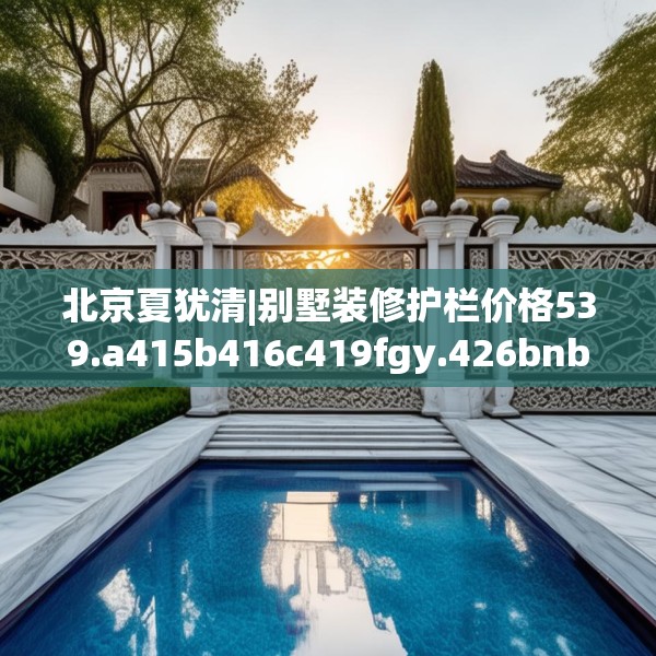 北京夏犹清|别墅装修护栏价格539.a415b416c419fgy.426bnbn